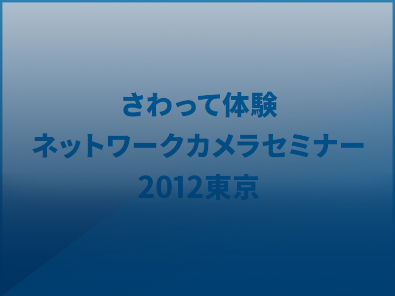 さわって体験。ネットワークカメラセミナー2012東京