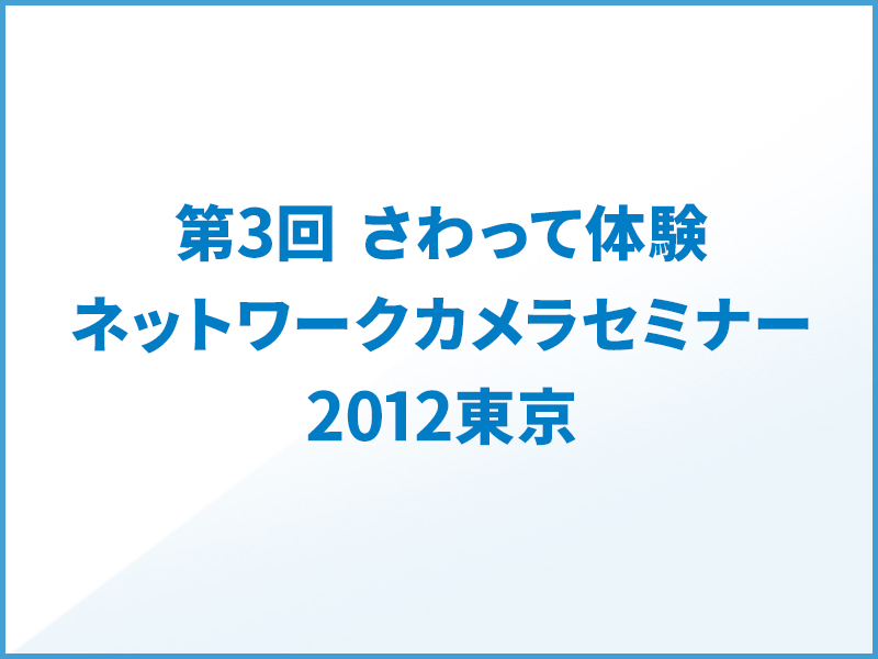 第3回 さわって体験。ネットワークカメラセミナー2012東京