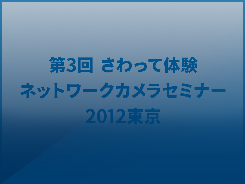 第3回 さわって体験。ネットワークカメラセミナー2012東京
