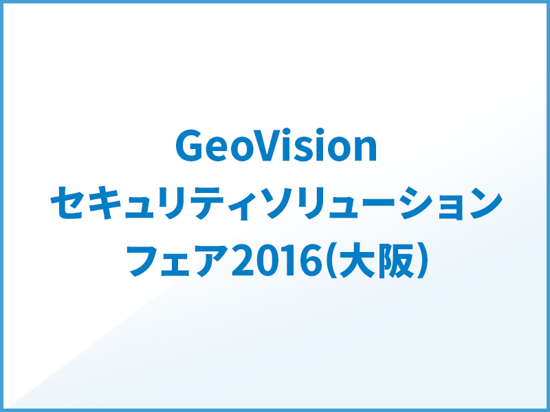 GeoVisionセキュリティソリューションフェア2016(大阪)開催