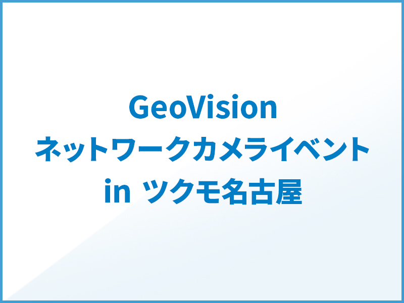 GeoVisionネットワークカメライベント in ツクモ名古屋開催